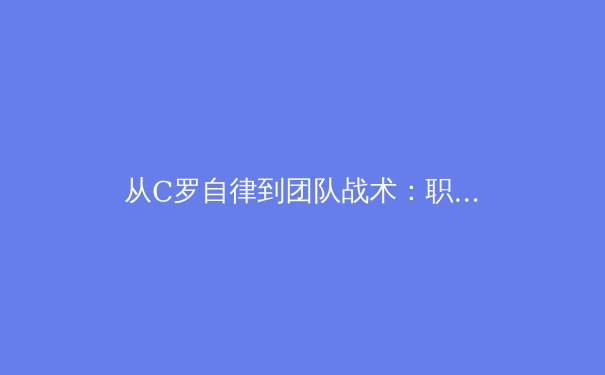 从C罗自律到团队战术：职业足球运动员如何突破体能极限 - 2