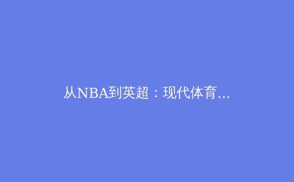 从NBA到英超：现代体育的商业化转型与竞技本质的博弈